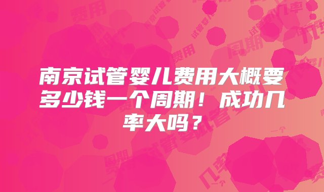 南京试管婴儿费用大概要多少钱一个周期！成功几率大吗？