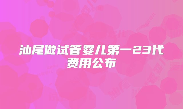 汕尾做试管婴儿第一23代费用公布