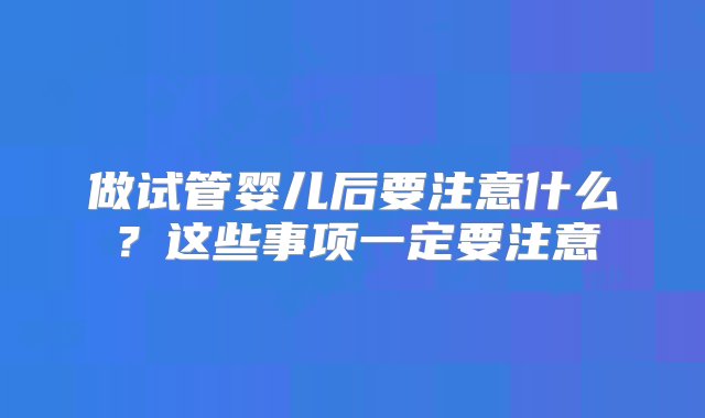 做试管婴儿后要注意什么？这些事项一定要注意