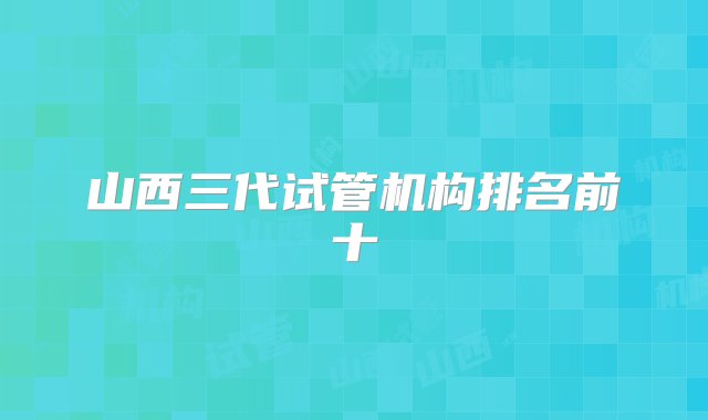 山西三代试管机构排名前十