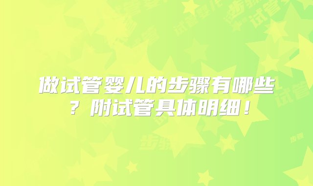 做试管婴儿的步骤有哪些？附试管具体明细！