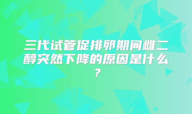 三代试管促排卵期间雌二醇突然下降的原因是什么？