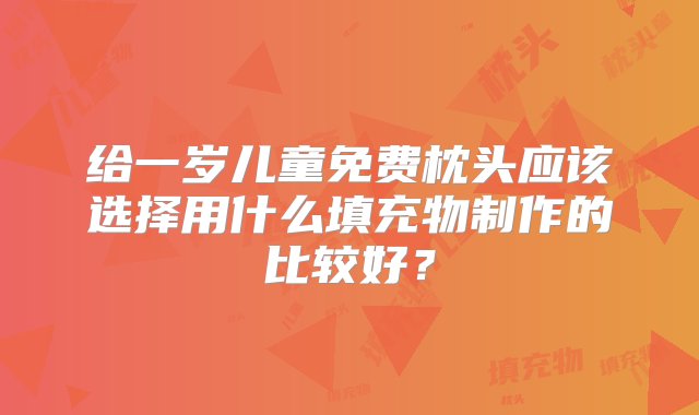 给一岁儿童免费枕头应该选择用什么填充物制作的比较好？