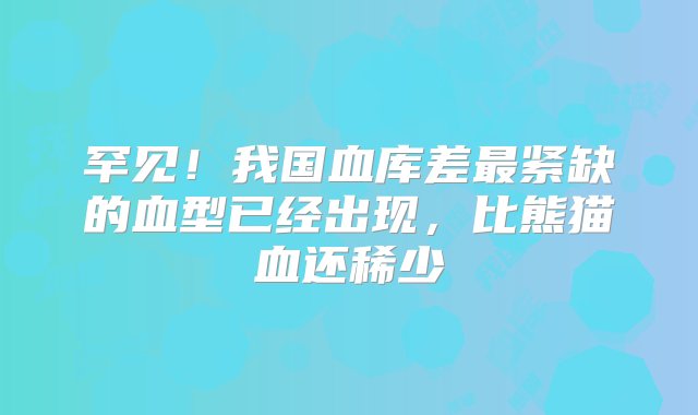 罕见！我国血库差最紧缺的血型已经出现，比熊猫血还稀少