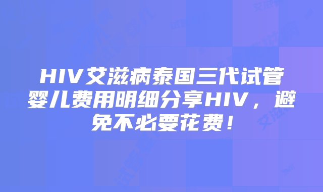 HIV艾滋病泰国三代试管婴儿费用明细分享HIV，避免不必要花费！