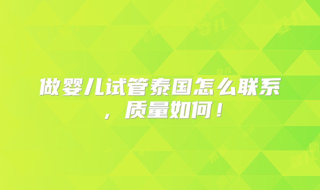 做婴儿试管泰国怎么联系，质量如何！