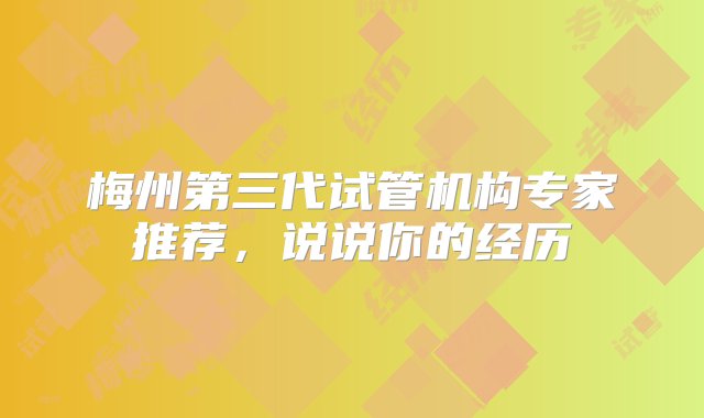 梅州第三代试管机构专家推荐，说说你的经历