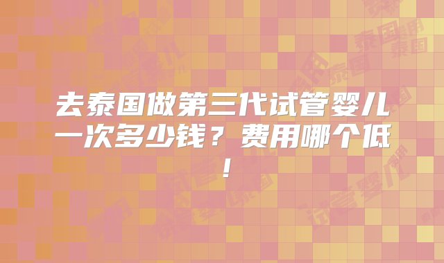 去泰国做第三代试管婴儿一次多少钱？费用哪个低！