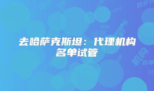 去哈萨克斯坦：代理机构名单试管