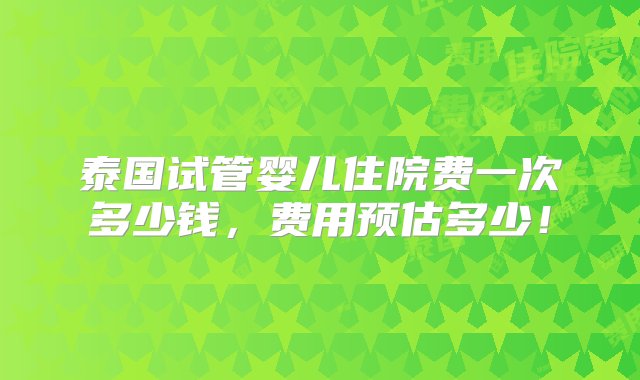 泰国试管婴儿住院费一次多少钱，费用预估多少！