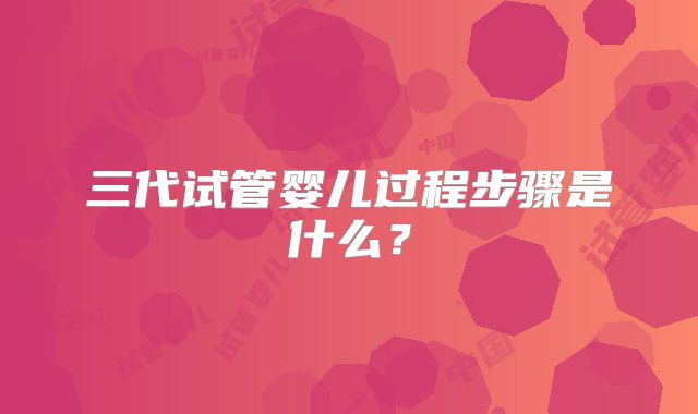 三代试管婴儿过程步骤是什么？