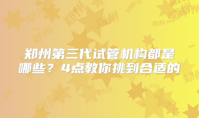 郑州第三代试管机构都是哪些？4点教你挑到合适的