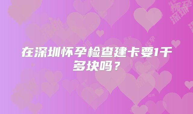 在深圳怀孕检查建卡要1千多块吗？