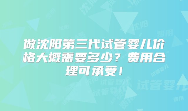 做沈阳第三代试管婴儿价格大概需要多少？费用合理可承受！