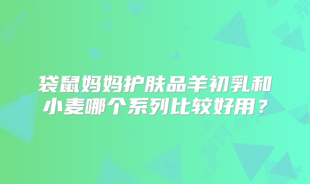 袋鼠妈妈护肤品羊初乳和小麦哪个系列比较好用？