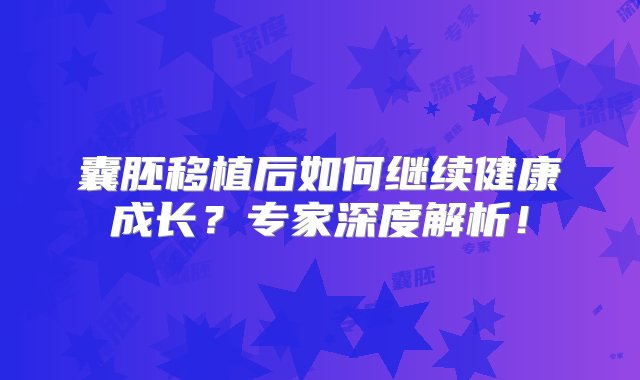 囊胚移植后如何继续健康成长？专家深度解析！