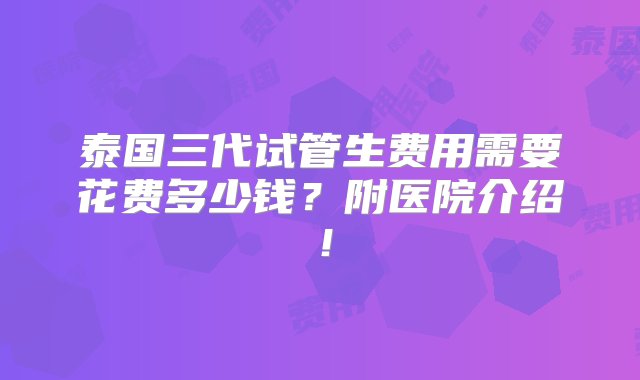 泰国三代试管生费用需要花费多少钱？附医院介绍！