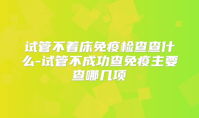 试管不着床免疫检查查什么-试管不成功查免疫主要查哪几项