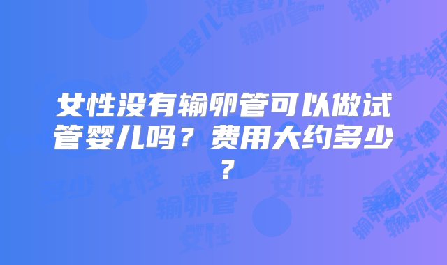 女性没有输卵管可以做试管婴儿吗？费用大约多少？