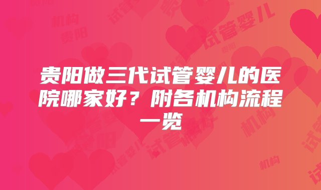 贵阳做三代试管婴儿的医院哪家好？附各机构流程一览