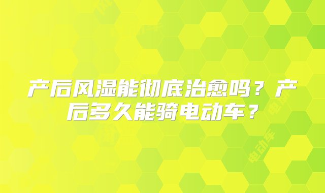 产后风湿能彻底治愈吗？产后多久能骑电动车？