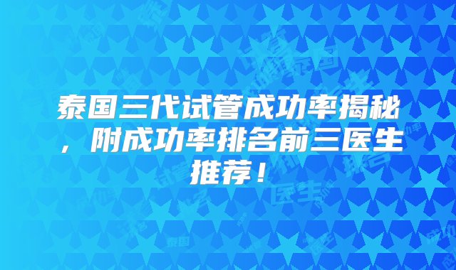 泰国三代试管成功率揭秘，附成功率排名前三医生推荐！