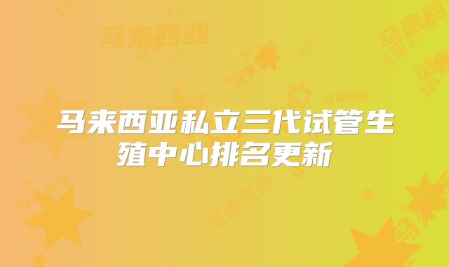 马来西亚私立三代试管生殖中心排名更新