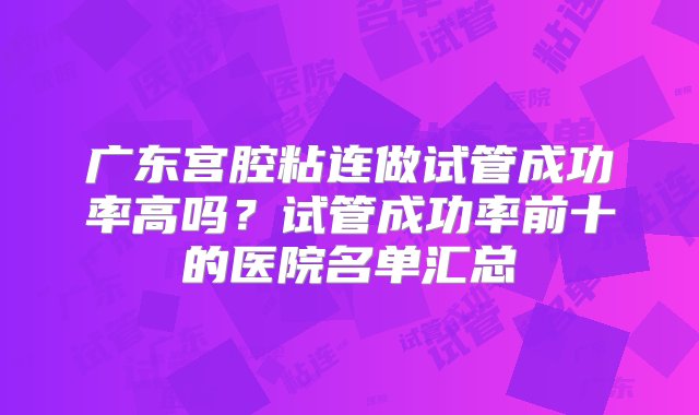 广东宫腔粘连做试管成功率高吗？试管成功率前十的医院名单汇总