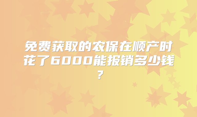 免费获取的农保在顺产时花了6000能报销多少钱？