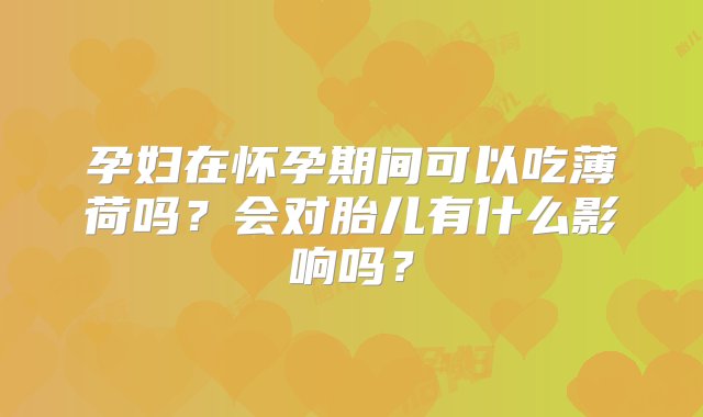 孕妇在怀孕期间可以吃薄荷吗？会对胎儿有什么影响吗？