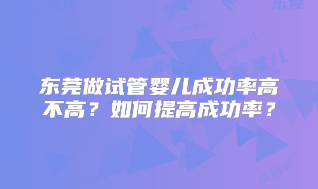 东莞做试管婴儿成功率高不高？如何提高成功率？