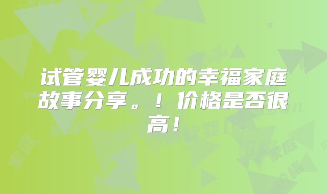 试管婴儿成功的幸福家庭故事分享。！价格是否很高！