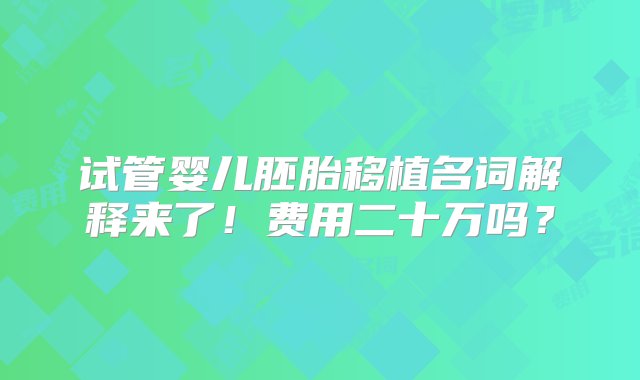 试管婴儿胚胎移植名词解释来了！费用二十万吗？