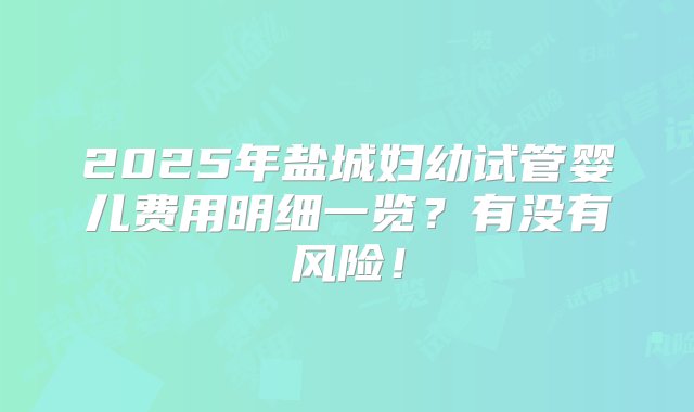 2025年盐城妇幼试管婴儿费用明细一览？有没有风险！