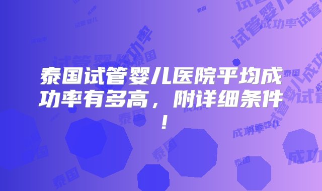 泰国试管婴儿医院平均成功率有多高，附详细条件！