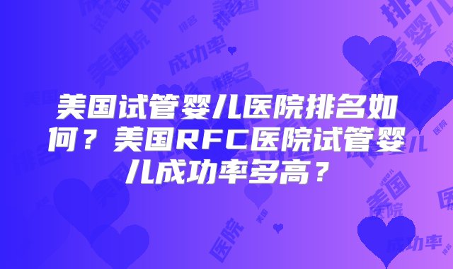 美国试管婴儿医院排名如何？美国RFC医院试管婴儿成功率多高？