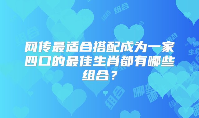 网传最适合搭配成为一家四口的最佳生肖都有哪些组合？