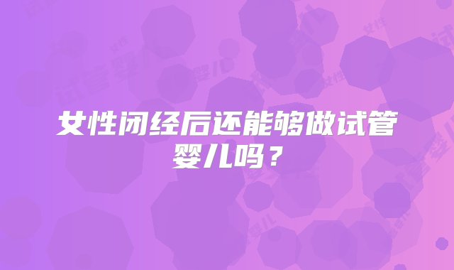 女性闭经后还能够做试管婴儿吗？