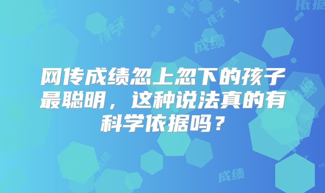 网传成绩忽上忽下的孩子最聪明，这种说法真的有科学依据吗？