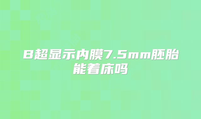 B超显示内膜7.5mm胚胎能着床吗