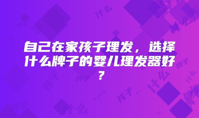 自己在家孩子理发，选择什么牌子的婴儿理发器好？