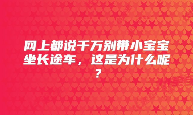 网上都说千万别带小宝宝坐长途车，这是为什么呢？