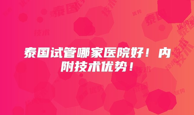 泰国试管哪家医院好！内附技术优势！