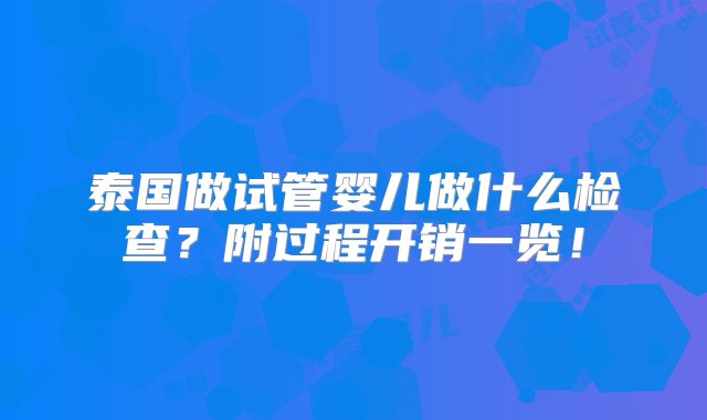 泰国做试管婴儿做什么检查？附过程开销一览！