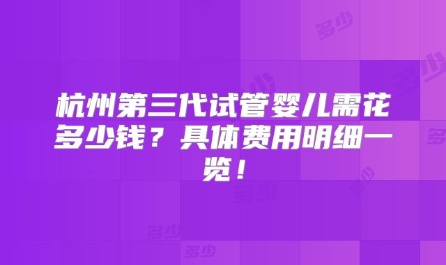 杭州第三代试管婴儿需花多少钱？具体费用明细一览！