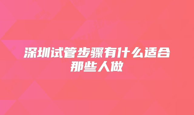 深圳试管步骤有什么适合那些人做