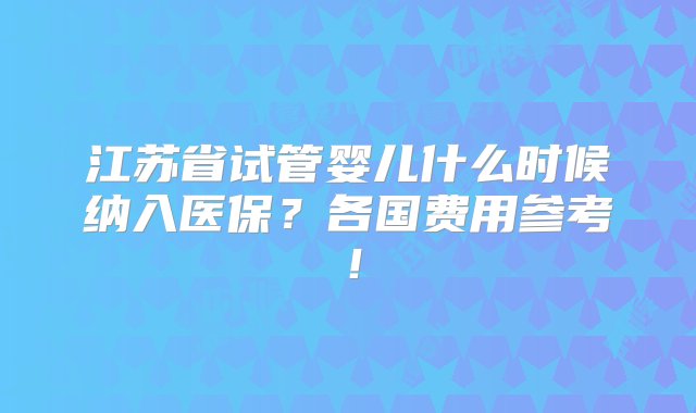 江苏省试管婴儿什么时候纳入医保？各国费用参考！