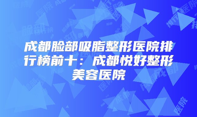 成都脸部吸脂整形医院排行榜前十：成都悦好整形美容医院