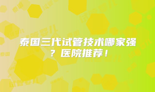 泰国三代试管技术哪家强？医院推荐！