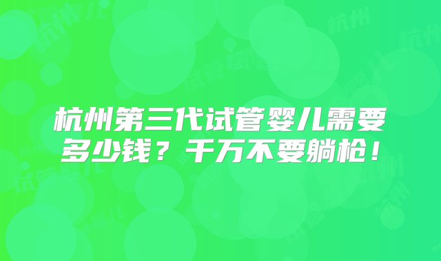 杭州第三代试管婴儿需要多少钱？千万不要躺枪！